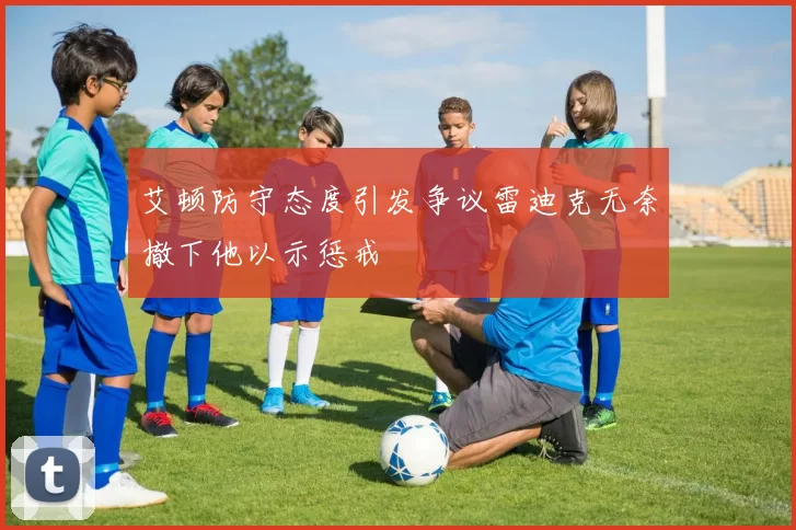 艾顿防守态度引发争议雷迪克无奈撤下他以示惩戒