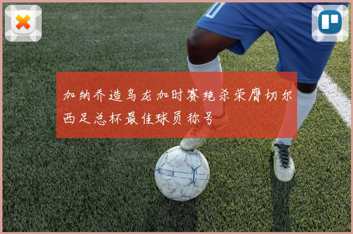 加纳乔造乌龙加时赛绝杀荣膺切尔西足总杯最佳球员称号