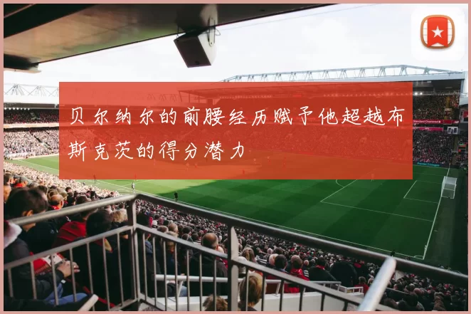 贝尔纳尔的前腰经历赋予他超越布斯克茨的得分潜力