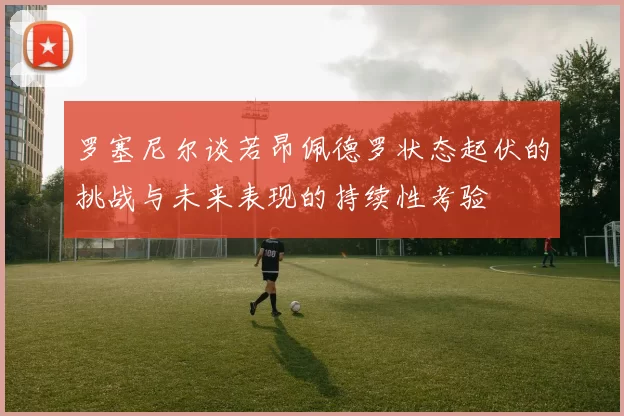 罗塞尼尔谈若昂佩德罗状态起伏的挑战与未来表现的持续性考验
