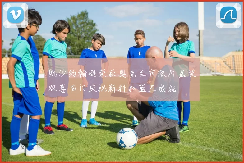 凯沙约翰逊荣获奥克兰市政厅嘉奖双喜临门庆祝新科扣篮王成就