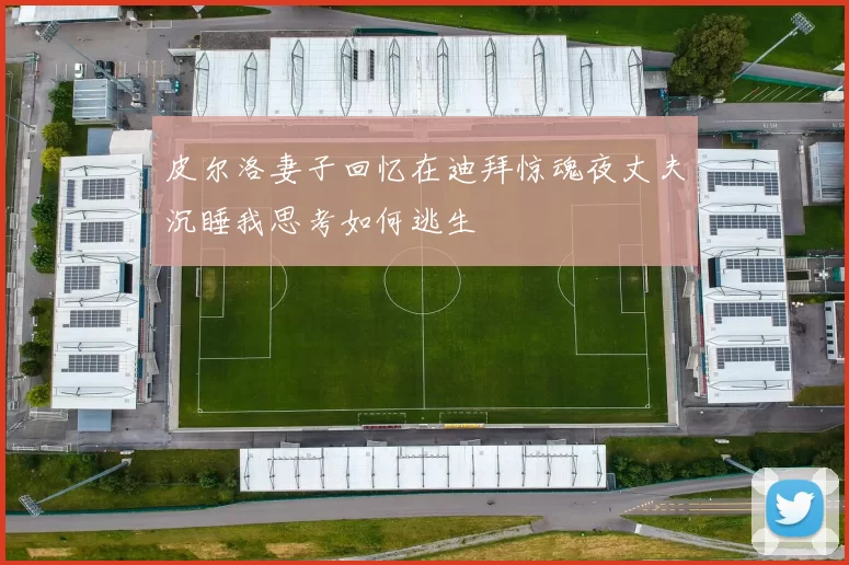 皮尔洛妻子回忆在迪拜惊魂夜丈夫沉睡我思考如何逃生