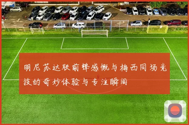 明尼苏达联前锋感慨与梅西同场竞技的奇妙体验与专注瞬间