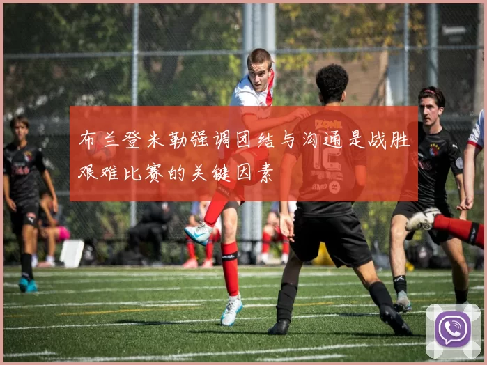 布兰登米勒强调团结与沟通是战胜艰难比赛的关键因素