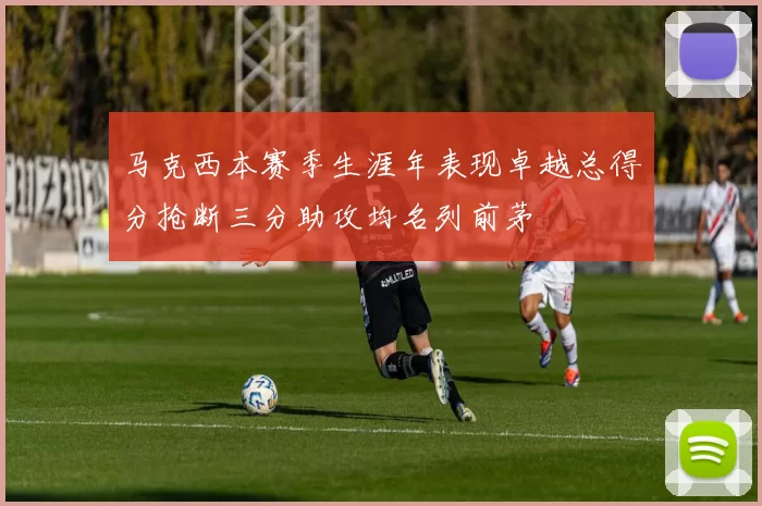 马克西本赛季生涯年表现卓越总得分抢断三分助攻均名列前茅