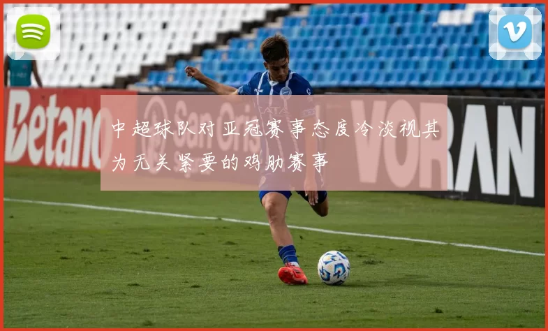 中超球队对亚冠赛事态度冷淡视其为无关紧要的鸡肋赛事