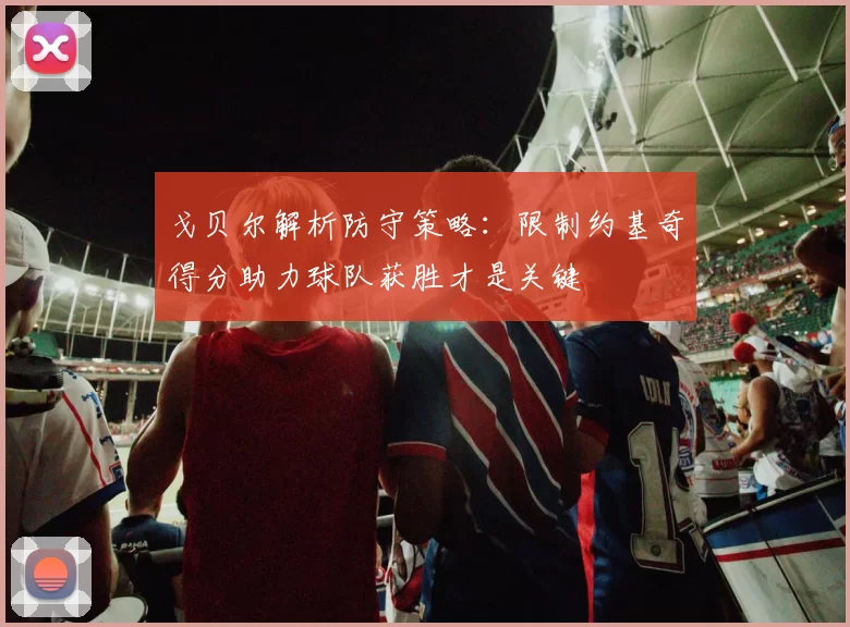 戈贝尔解析防守策略：限制约基奇得分助力球队获胜才是关键