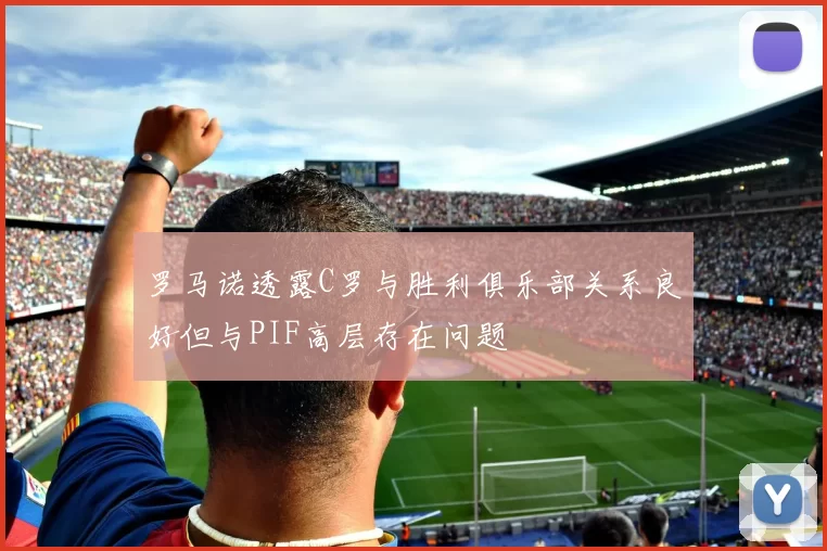 罗马诺透露C罗与胜利俱乐部关系良好但与PIF高层存在问题