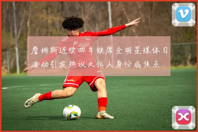 詹姆斯连续四年缺席全明星媒体日活动引发热议大忙人身份成焦点