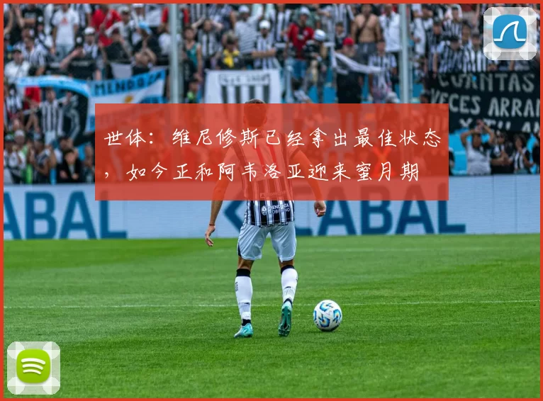 世体：维尼修斯已经拿出最佳状态，如今正和阿韦洛亚迎来蜜月期