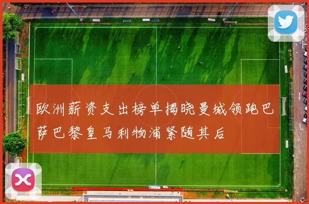 欧洲薪资支出榜单揭晓曼城领跑巴萨巴黎皇马利物浦紧随其后