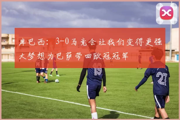 库巴西：3-0马竞会让我们变得更强大梦想为巴萨带回欧冠冠军