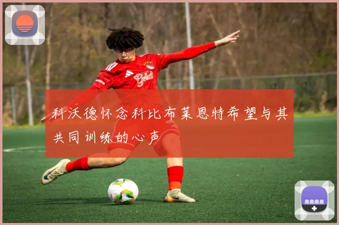 科沃德怀念科比布莱恩特希望与其共同训练的心声