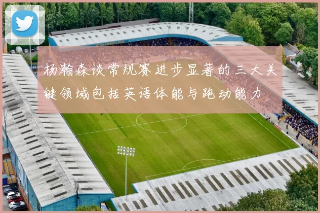 杨瀚森谈常规赛进步显著的三大关键领域包括英语体能与跑动能力