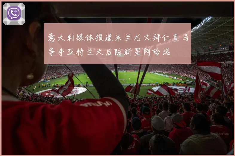 意大利媒体报道米兰尤文拜仁皇马争夺亚特兰大后防新星阿哈诺