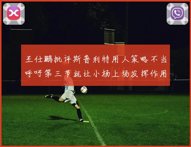 王仕鹏批评斯普利特用人策略不当呼吁第三节就让小杨上场发挥作用