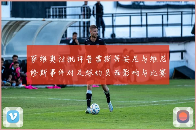 萨维奥拉批评普雷斯蒂安尼与维尼修斯事件对足球的负面影响与比赛公正性