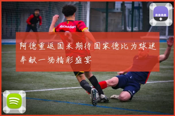 阿德重返国米期待国家德比为球迷奉献一场精彩盛宴