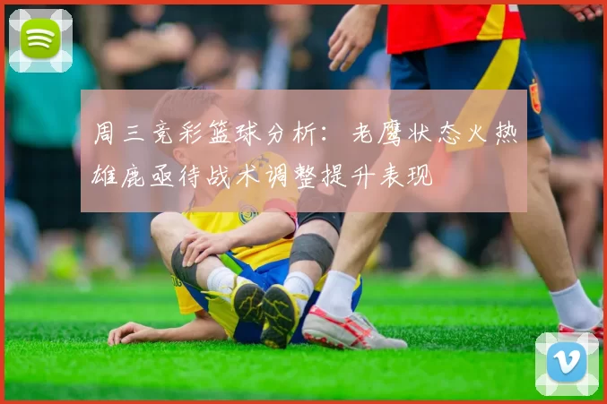 周三竞彩篮球分析：老鹰状态火热雄鹿亟待战术调整提升表现