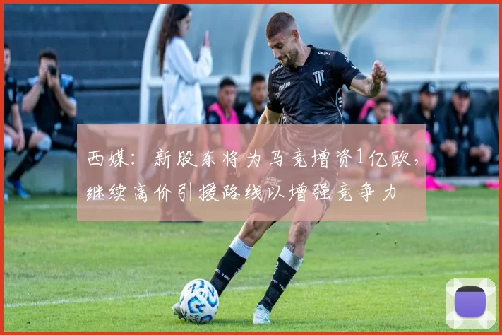 西媒：新股东将为马竞增资1亿欧，继续高价引援路线以增强竞争力
