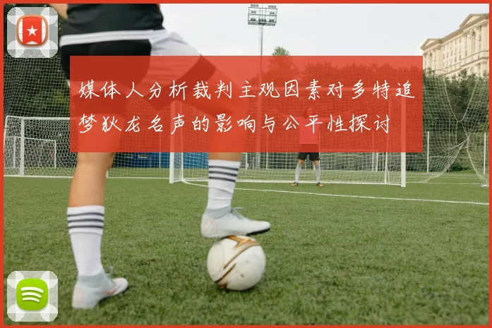 媒体人分析裁判主观因素对多特追梦狄龙名声的影响与公平性探讨