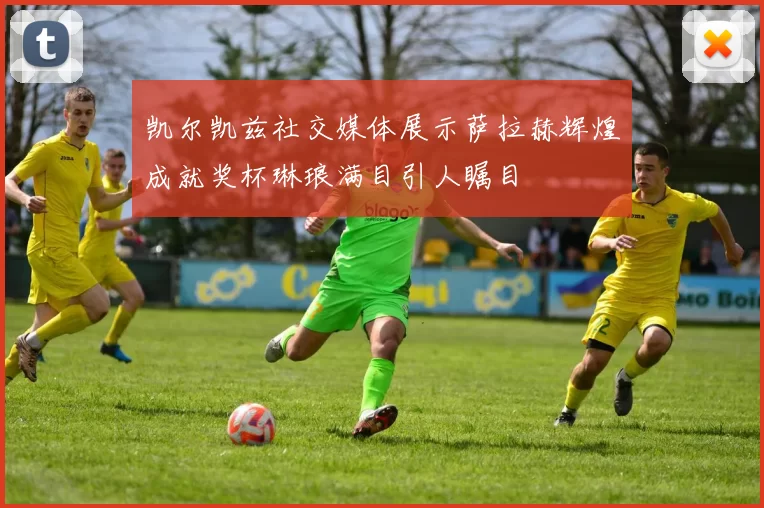凯尔凯兹社交媒体展示萨拉赫辉煌成就奖杯琳琅满目引人瞩目