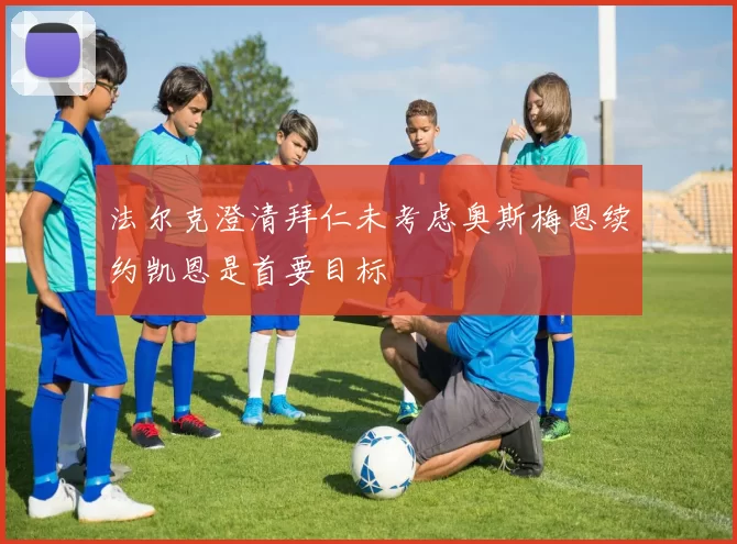 法尔克澄清拜仁未考虑奥斯梅恩续约凯恩是首要目标