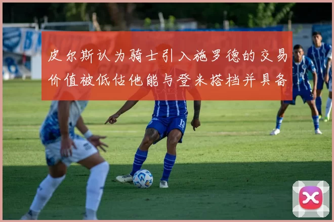 皮尔斯认为骑士引入施罗德的交易价值被低估他能与登米搭档并具备防守能力