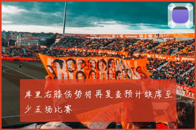 库里右膝伤势将再复查预计缺席至少五场比赛