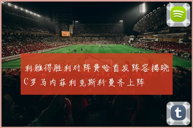 利雅得胜利对阵费哈首发阵容揭晓C罗马内菲利克斯科曼齐上阵