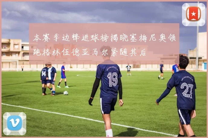 本赛季边锋进球榜揭晓塞梅尼奥领跑格林伍德亚马尔紧随其后