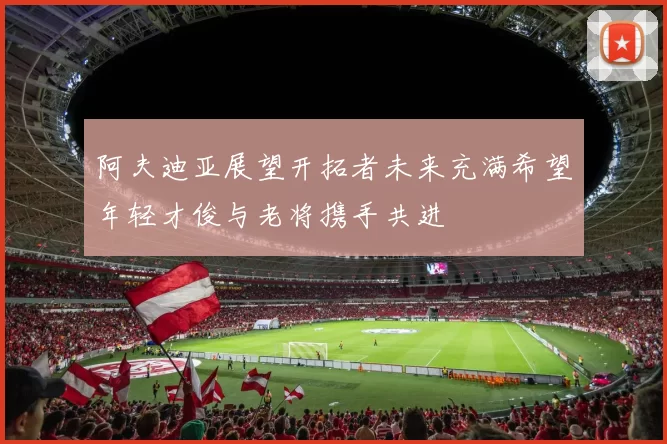 阿夫迪亚展望开拓者未来充满希望年轻才俊与老将携手共进