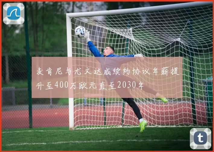 麦肯尼与尤文达成续约协议年薪提升至400万欧元直至2030年