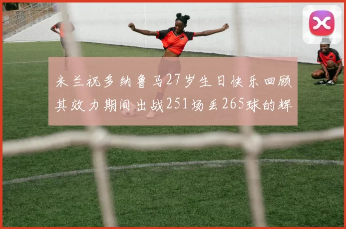 米兰祝多纳鲁马27岁生日快乐回顾其效力期间出战251场丢265球的辉煌历程