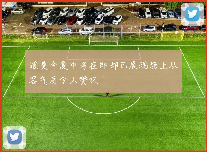 道曼今夏中考在即却已展现场上从容气质令人赞叹